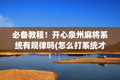 必备教程！开心泉州麻将系统有规律吗(怎么打系统才能给好牌)