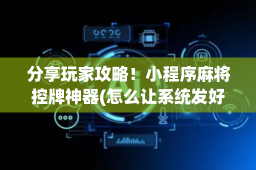 分享玩家攻略！小程序麻将控牌神器(怎么让系统发好牌)