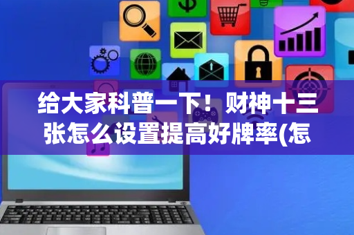 给大家科普一下！财神十三张怎么设置提高好牌率(怎么设置才能赢)