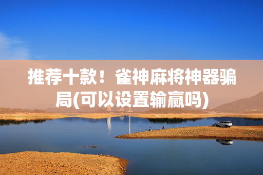 推荐十款！雀神麻将神器骗局(可以设置输赢吗)