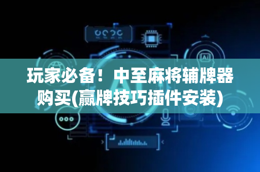 玩家必备！中至麻将辅牌器购买(赢牌技巧插件安装)