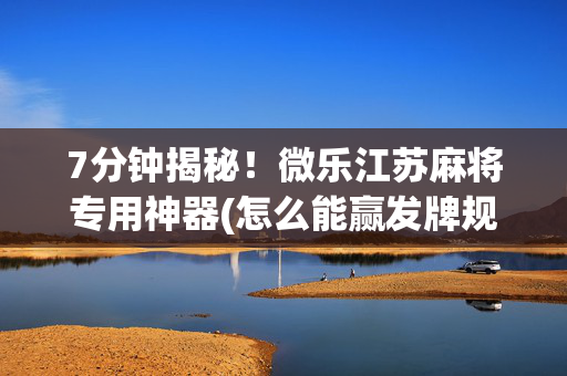 7分钟揭秘！微乐江苏麻将专用神器(怎么能赢发牌规律)