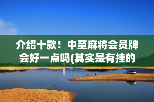 介绍十款！中至麻将会员牌会好一点吗(其实是有挂的)