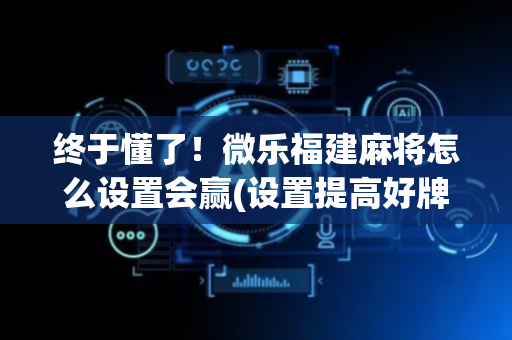 终于懂了！微乐福建麻将怎么设置会赢(设置提高好牌几率)