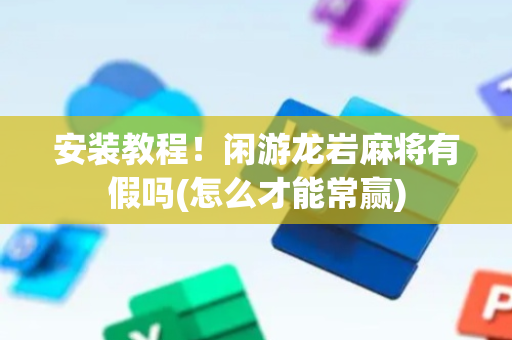 安装教程！闲游龙岩麻将有假吗(怎么才能常赢)