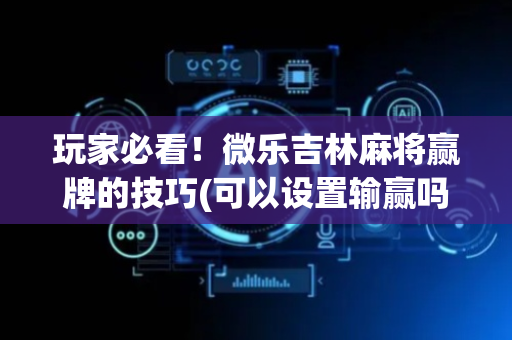 玩家必看！微乐吉林麻将赢牌的技巧(可以设置输赢吗)