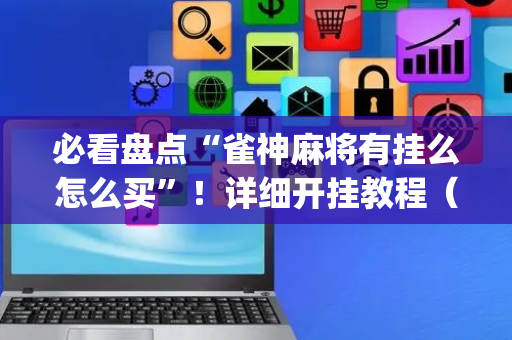 必看盘点“雀神麻将有挂么怎么买”！详细开挂教程（确实真的有挂)-抖音