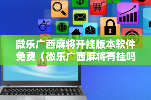 微乐广西麻将开挂版本软件免费（微乐广西麻将有挂吗）