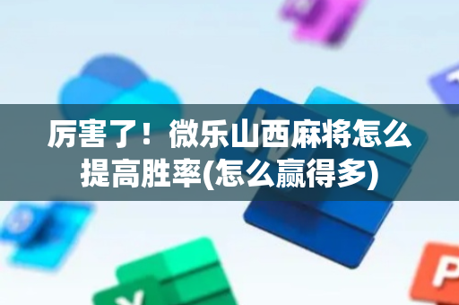 厉害了！微乐山西麻将怎么提高胜率(怎么赢得多)