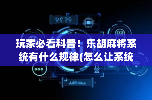 玩家必看科普！乐胡麻将系统有什么规律(怎么让系统给好牌)