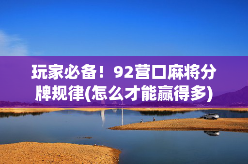 玩家必备！92营口麻将分牌规律(怎么才能赢得多)