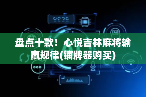 盘点十款！心悦吉林麻将输赢规律(铺牌器购买)