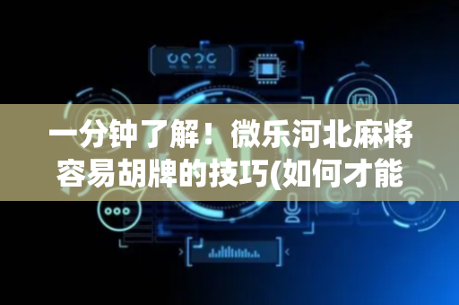 一分钟了解！微乐河北麻将容易胡牌的技巧(如何才能赢)
