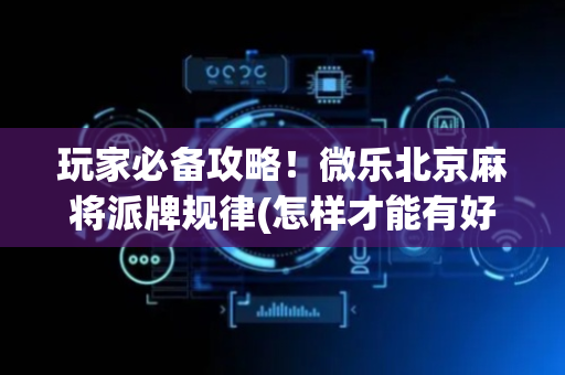 玩家必备攻略！微乐北京麻将派牌规律(怎样才能有好牌)