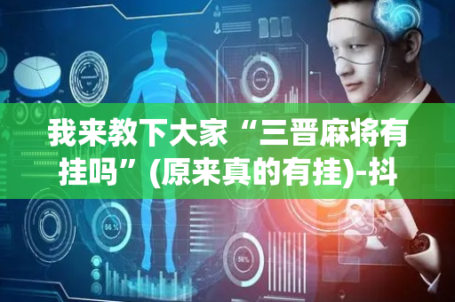 我来教下大家“三晋麻将有挂吗”(原来真的有挂)-抖音