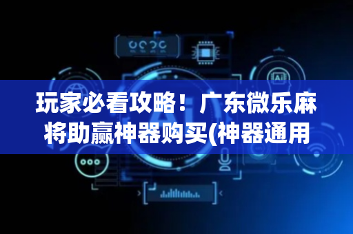 玩家必看攻略！广东微乐麻将助赢神器购买(神器通用版)