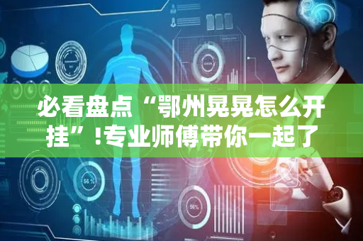 必看盘点“鄂州晃晃怎么开挂”!专业师傅带你一起了解（详细教程）-抖音