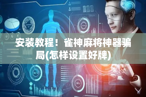 安装教程！雀神麻将神器骗局(怎样设置好牌)