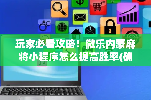 玩家必看攻略！微乐内蒙麻将小程序怎么提高胜率(确实有挂)
