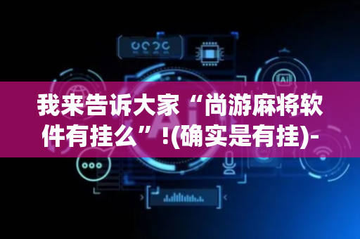 我来告诉大家“尚游麻将软件有挂么”!(确实是有挂)-抖音