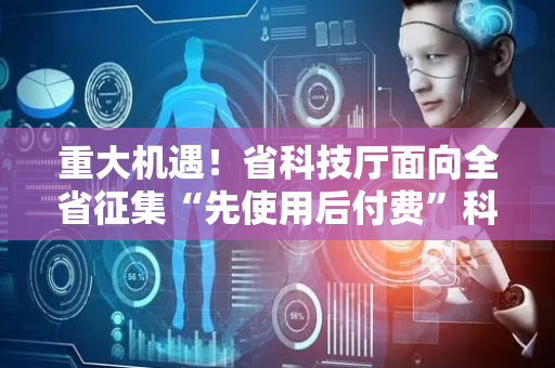 重大机遇！省科技厅面向全省征集“先使用后付费”科技成果