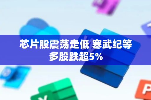 芯片股震荡走低 寒武纪等多股跌超5%