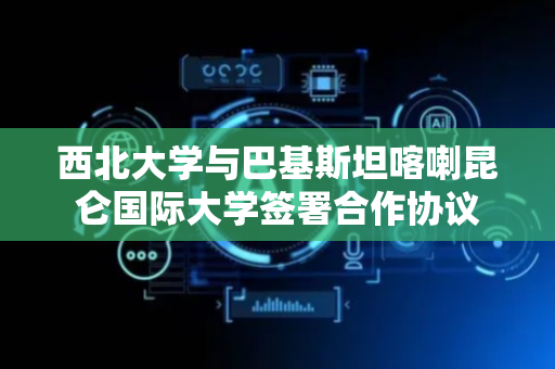 西北大学与巴基斯坦喀喇昆仑国际大学签署合作协议