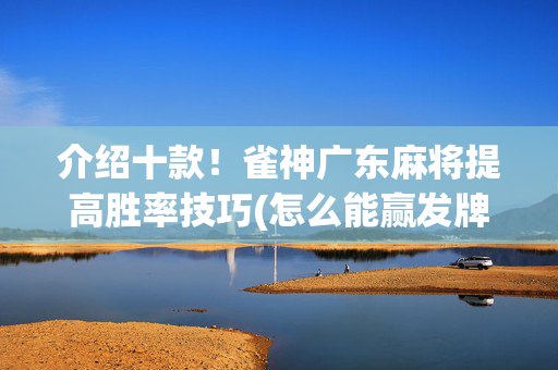 介绍十款！雀神广东麻将提高胜率技巧(怎么能赢发牌规律)