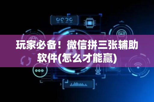 玩家必备！微信拼三张辅助软件(怎么才能赢)