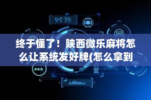 终于懂了！陕西微乐麻将怎么让系统发好牌(怎么拿到好牌)