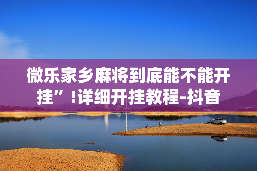 微乐家乡麻将到底能不能开挂”!详细开挂教程-抖音
