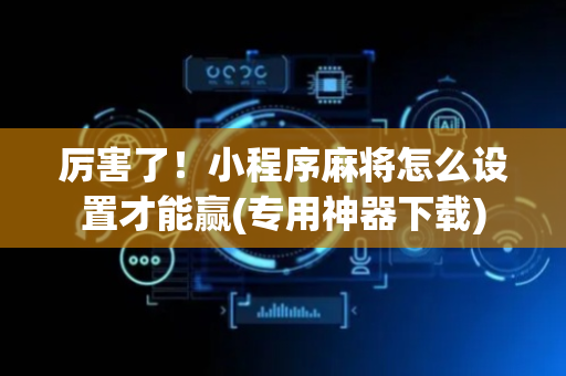 厉害了！小程序麻将怎么设置才能赢(专用神器下载)