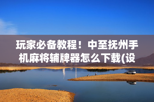 玩家必备教程！中至抚州手机麻将辅牌器怎么下载(设置提高好牌几率)