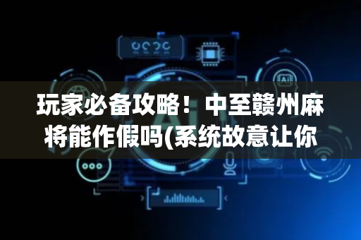 玩家必备攻略！中至赣州麻将能作假吗(系统故意让你输)