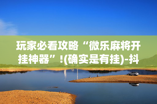 玩家必看攻略“微乐麻将开挂神器”!(确实是有挂)-抖音