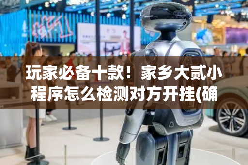 玩家必备十款！家乡大贰小程序怎么检测对方开挂(确实真有挂)