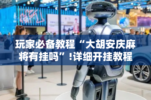 玩家必备教程“大胡安庆麻将有挂吗”!详细开挂教程-抖音