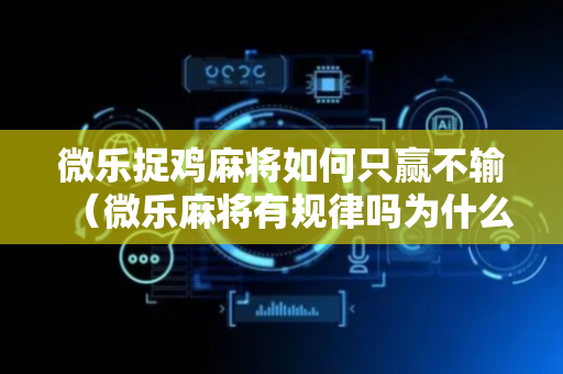 微乐捉鸡麻将如何只赢不输（微乐麻将有规律吗为什么总输）