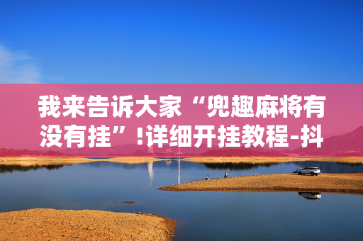 我来告诉大家“兜趣麻将有没有挂”!详细开挂教程-抖音