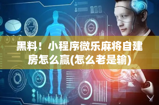 黑料！小程序微乐麻将自建房怎么赢(怎么老是输)