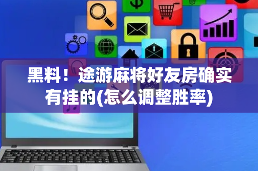 黑料！途游麻将好友房确实有挂的(怎么调整胜率)