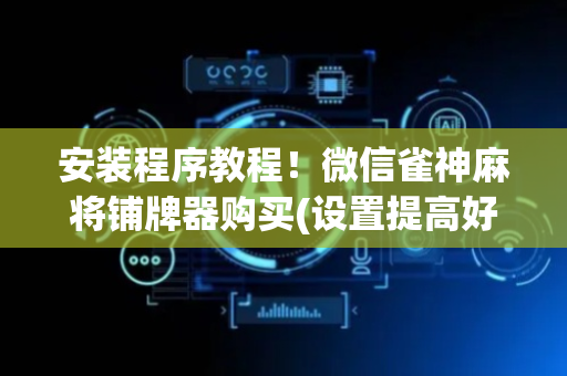 安装程序教程！微信雀神麻将铺牌器购买(设置提高好牌几率)