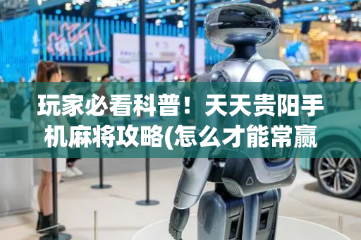 玩家必看科普！天天贵阳手机麻将攻略(怎么才能常赢)