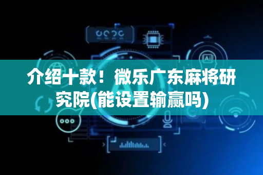 介绍十款！微乐广东麻将研究院(能设置输赢吗)