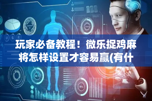 玩家必备教程！微乐捉鸡麻将怎样设置才容易赢(有什么能赢的方法)
