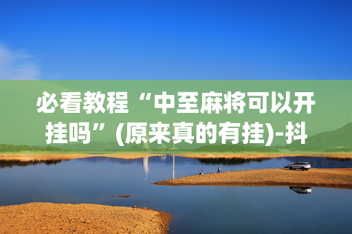 必看教程“中至麻将可以开挂吗”(原来真的有挂)-抖音