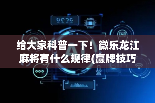 给大家科普一下！微乐龙江麻将有什么规律(赢牌技巧插件安装)