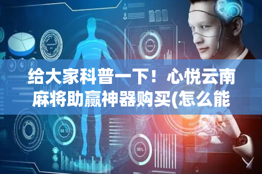 给大家科普一下！心悦云南麻将助赢神器购买(怎么能调好牌)