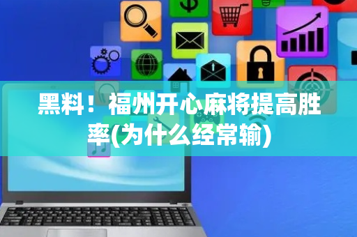 黑料！福州开心麻将提高胜率(为什么经常输)