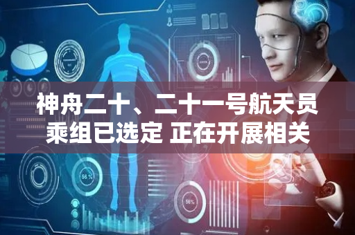 神舟二十、二十一号航天员乘组已选定 正在开展相关训练